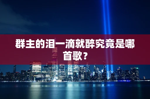 群主的泪一滴就醉究竟是哪首歌？