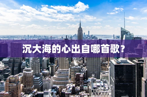 沉大海的心出自哪首歌？