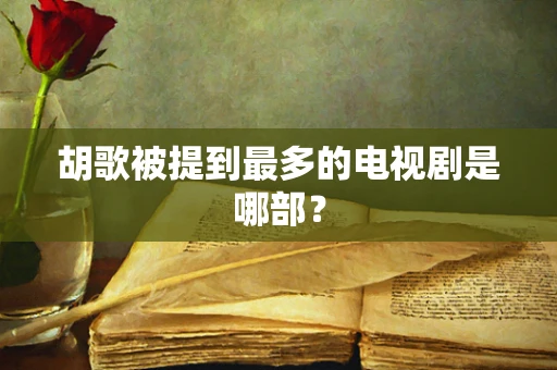 胡歌被提到最多的电视剧是哪部？