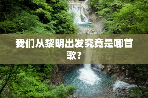 我们从黎明出发究竟是哪首歌？