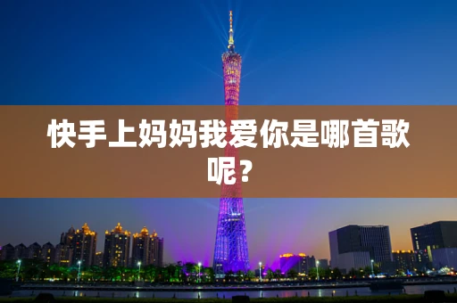 快手上妈妈我爱你是哪首歌呢？