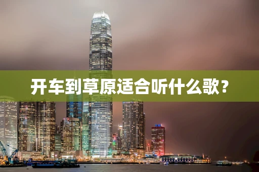 开车到草原适合听什么歌？