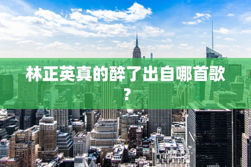 林正英真的醉了出自哪首歌？