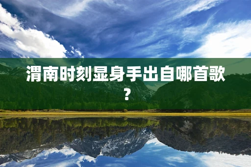 渭南时刻显身手出自哪首歌？