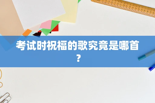 考试时祝福的歌究竟是哪首？