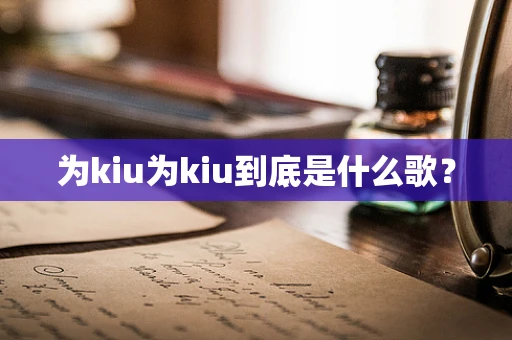 为kiu为kiu到底是什么歌？