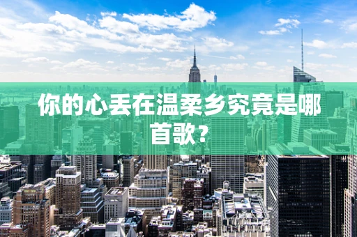 你的心丢在温柔乡究竟是哪首歌？