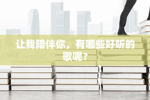 让我陪伴你，有哪些好听的歌呢？