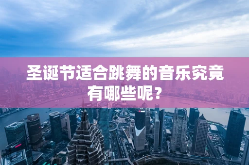 圣诞节适合跳舞的音乐究竟有哪些呢？
