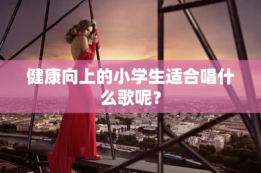 健康向上的小学生适合唱什么歌呢？