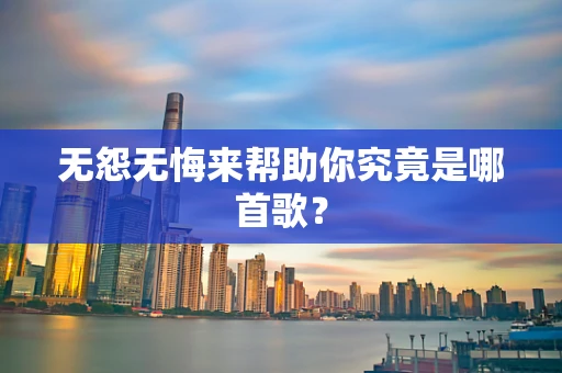 无怨无悔来帮助你究竟是哪首歌？