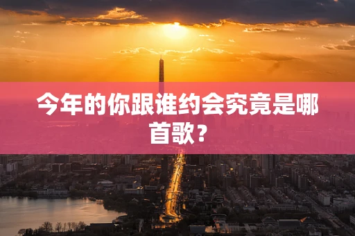 今年的你跟谁约会究竟是哪首歌？