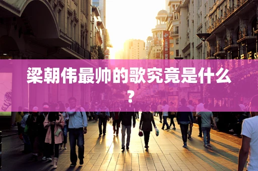 梁朝伟最帅的歌究竟是什么？