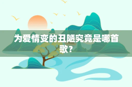 为爱情变的丑陋究竟是哪首歌？