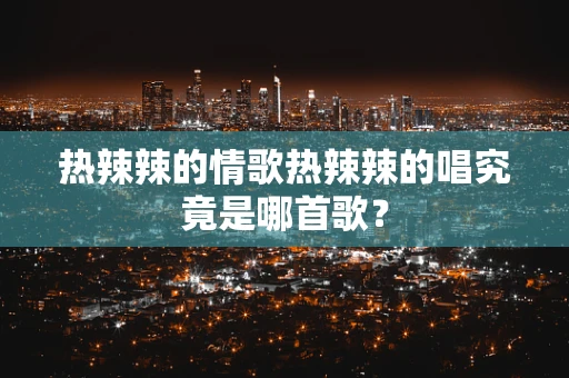 热辣辣的情歌热辣辣的唱究竟是哪首歌？