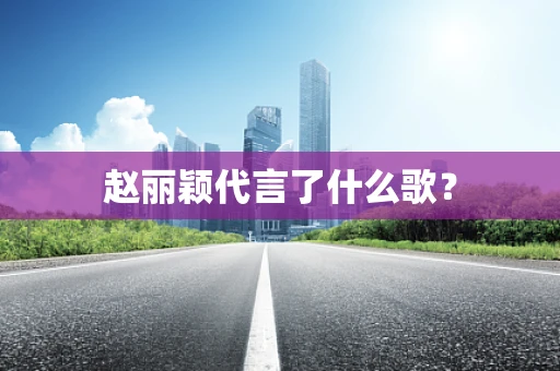 赵丽颖代言了什么歌？