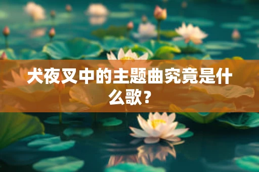 犬夜叉中的主题曲究竟是什么歌？