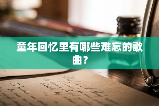 童年回忆里有哪些难忘的歌曲？