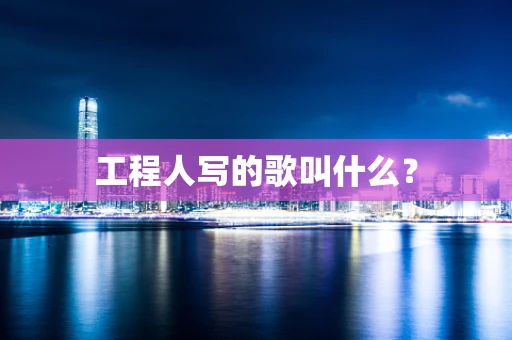 工程人写的歌叫什么？