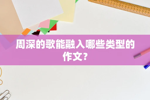 周深的歌能融入哪些类型的作文？