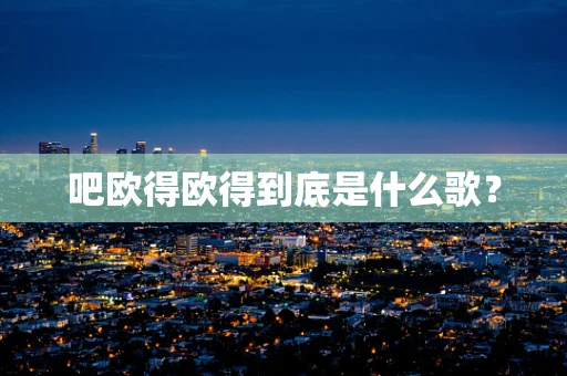 吧欧得欧得到底是什么歌？