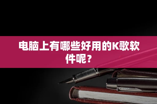 电脑上有哪些好用的K歌软件呢？
