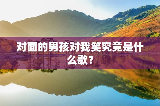 对面的男孩对我笑究竟是什么歌？