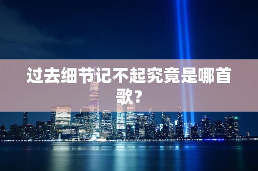 过去细节记不起究竟是哪首歌？