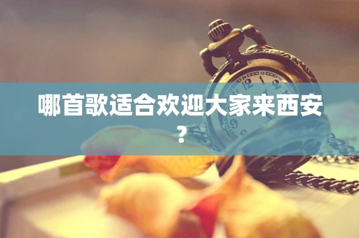 哪首歌适合欢迎大家来西安？