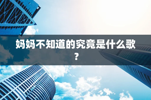 妈妈不知道的究竟是什么歌？