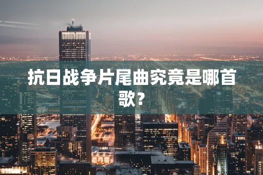 抗日战争片尾曲究竟是哪首歌？