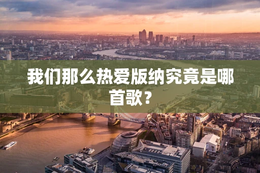 我们那么热爱版纳究竟是哪首歌？