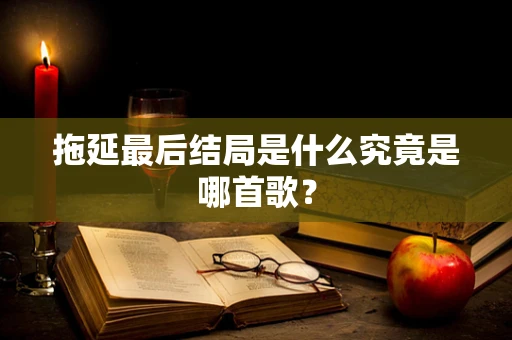 拖延最后结局是什么究竟是哪首歌？
