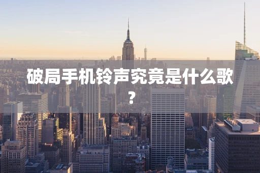破局手机铃声究竟是什么歌？