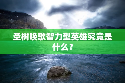 圣树唤歌智力型英雄究竟是什么？