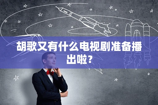 胡歌又有什么电视剧准备播出啦？
