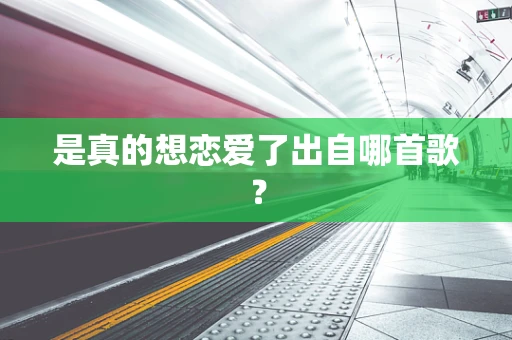 是真的想恋爱了出自哪首歌？