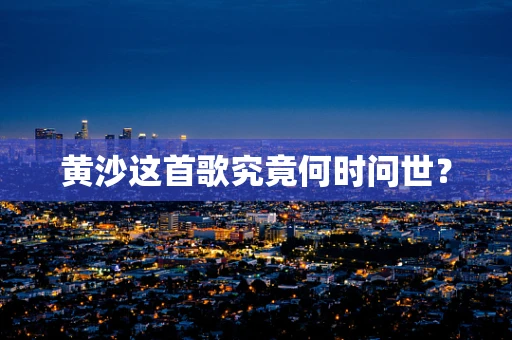 黄沙这首歌究竟何时问世？