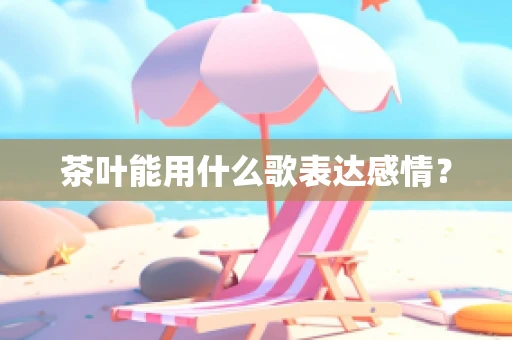 茶叶能用什么歌表达感情？