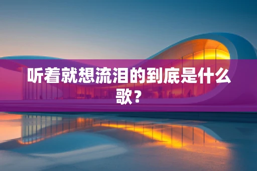 听着就想流泪的到底是什么歌？
