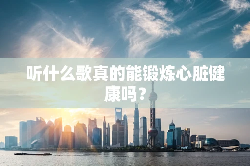听什么歌真的能锻炼心脏健康吗？