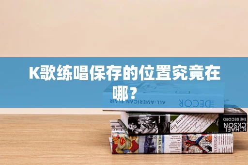 K歌练唱保存的位置究竟在哪？