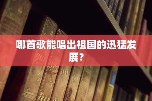 哪首歌能唱出祖国的迅猛发展？