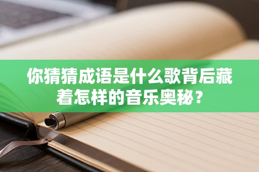 你猜猜成语是什么歌背后藏着怎样的音乐奥秘？