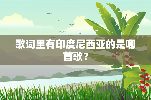 歌词里有印度尼西亚的是哪首歌？
