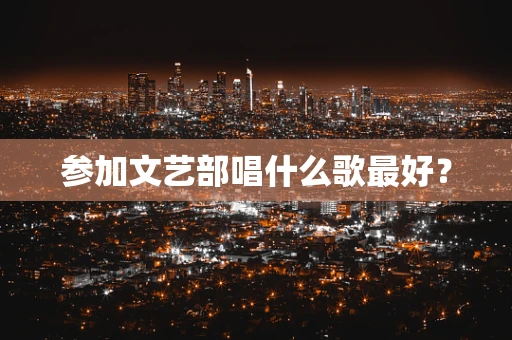 参加文艺部唱什么歌最好？