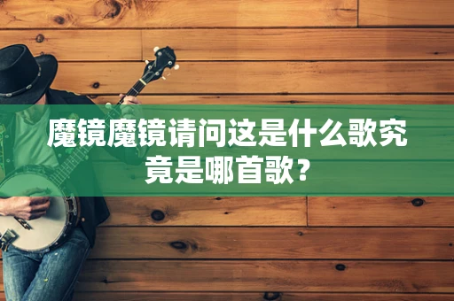 魔镜魔镜请问这是什么歌究竟是哪首歌？