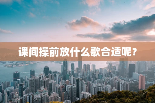课间操前放什么歌合适呢？