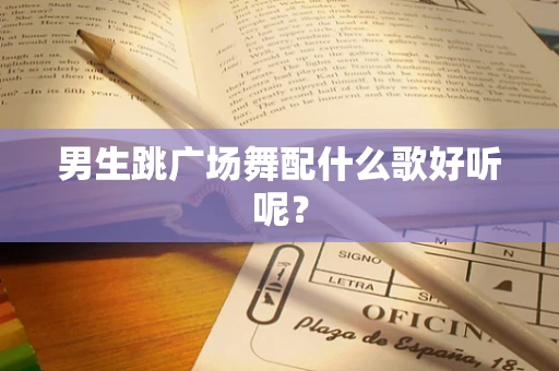 男生跳广场舞配什么歌好听呢？