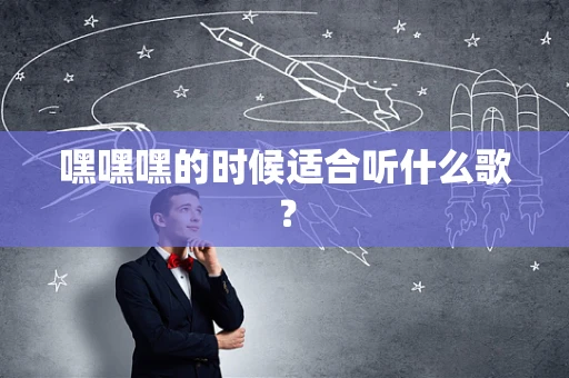 嘿嘿嘿的时候适合听什么歌？